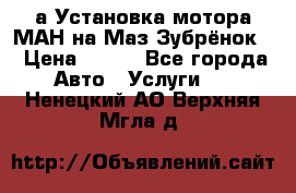 а Установка мотора МАН на Маз Зубрёнок  › Цена ­ 250 - Все города Авто » Услуги   . Ненецкий АО,Верхняя Мгла д.
